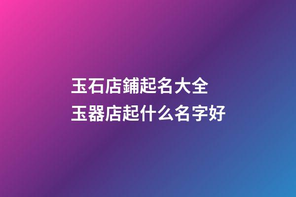 玉石店鋪起名大全 玉器店起什么名字好-第1張-店鋪起名-玄機派